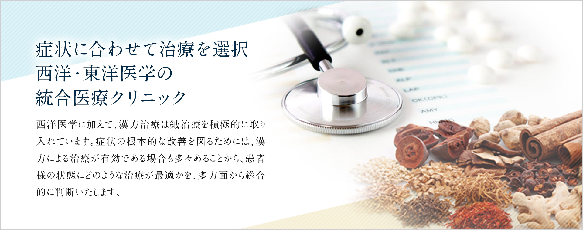 症状に合わせて治療を選択 西洋・東洋医学の統合医療クリニック 西洋医学に加えて、漢方治療は鍼治療を積極的に取り入れています。症状の根本的な改善を図るためには、漢方による治療が有効である場合も多々あることから、患者様の状態にどのような治療が最適かを、多方面から総合的に判断いたします。